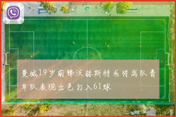 曼城19岁前锋沃赫斯特或将离队青年队表现出色打入61球