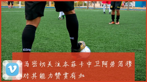 皇马密切关注本菲卡中卫阿劳若穆帅对其能力赞赏有加