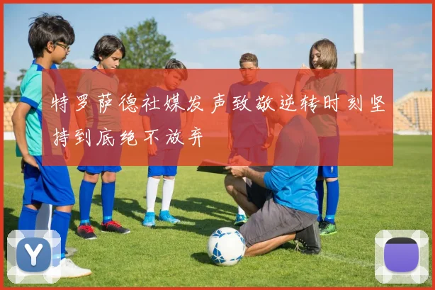 特罗萨德社媒发声致敬逆转时刻坚持到底绝不放弃