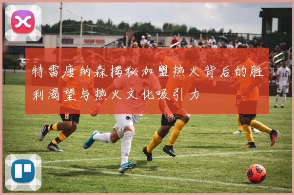 特雷唐纳森揭秘加盟热火背后的胜利渴望与热火文化吸引力