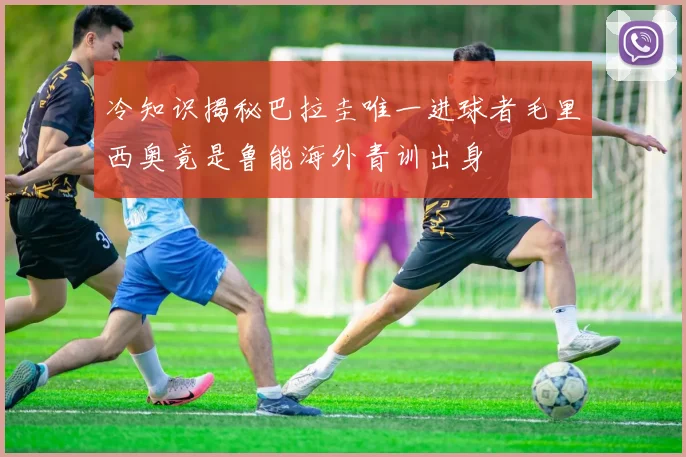 冷知识揭秘巴拉圭唯一进球者毛里西奥竟是鲁能海外青训出身
