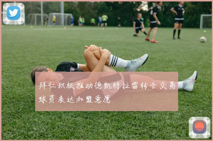 拜仁积极推动德凯特拉雷转会交易球员表达加盟意愿