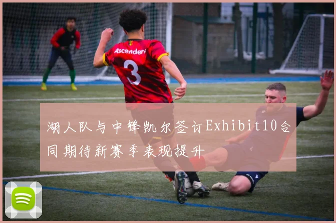 湖人队与中锋凯尔签订Exhibit10合同期待新赛季表现提升