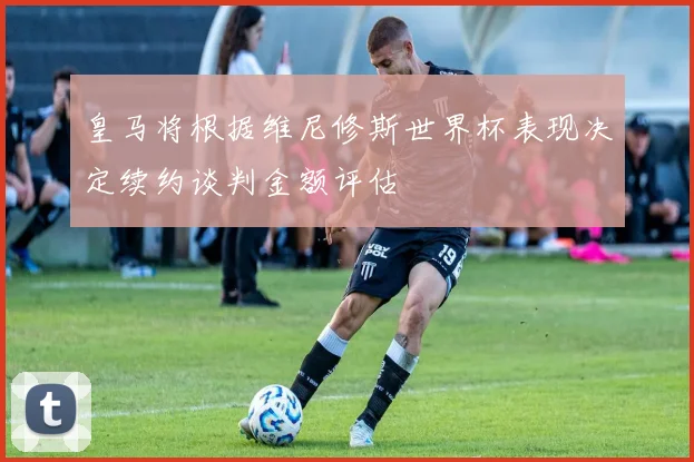 皇马将根据维尼修斯世界杯表现决定续约谈判金额评估