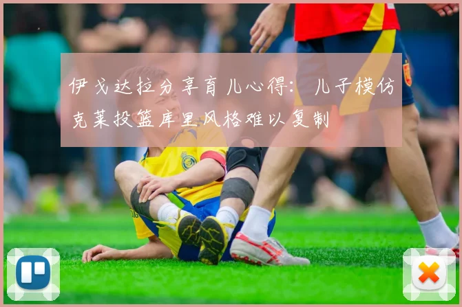 伊戈达拉分享育儿心得：儿子模仿克莱投篮库里风格难以复制