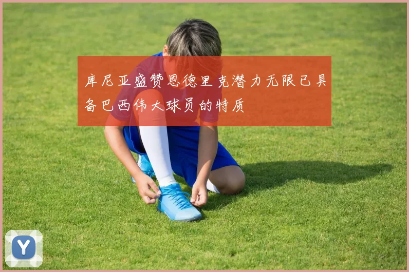 库尼亚盛赞恩德里克潜力无限已具备巴西伟大球员的特质