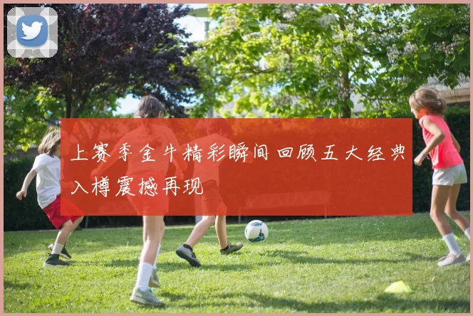 上赛季金牛精彩瞬间回顾五大经典入樽震撼再现