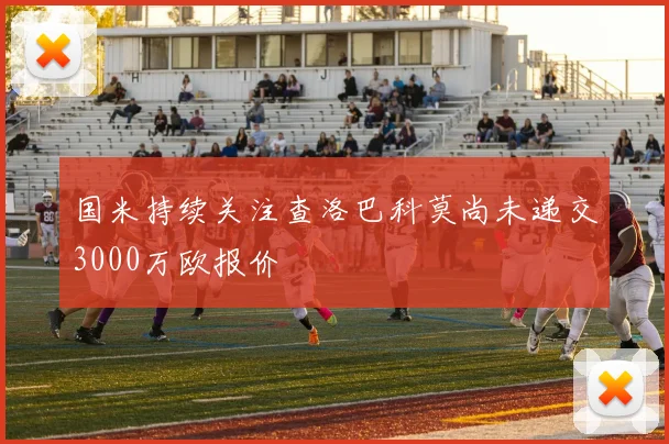 国米持续关注查洛巴科莫尚未递交3000万欧报价