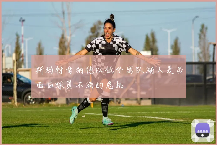 斯玛特肯纳德以低价离队湖人是否面临球员不满的危机