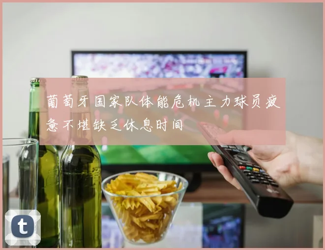 葡萄牙国家队体能危机主力球员疲惫不堪缺乏休息时间