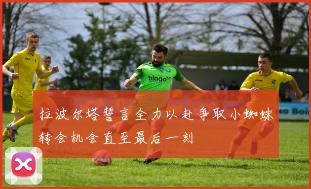 拉波尔塔誓言全力以赴争取小蜘蛛转会机会直至最后一刻