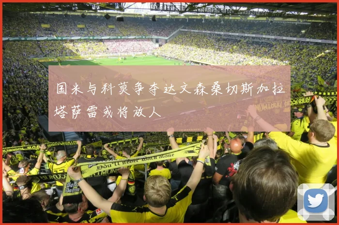 国米与科莫争夺达文森桑切斯加拉塔萨雷或将放人