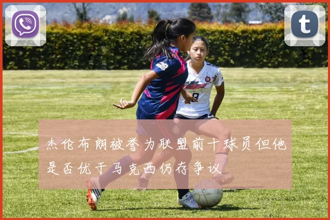 杰伦布朗被誉为联盟前十球员但他是否优于马克西仍存争议