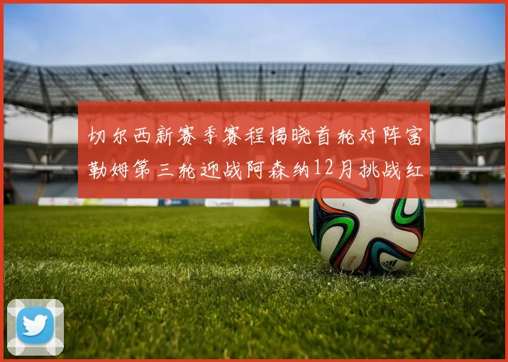 切尔西新赛季赛程揭晓首轮对阵富勒姆第三轮迎战阿森纳12月挑战红军和蓝月亮